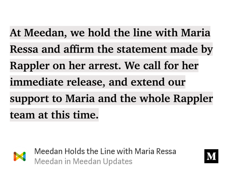 “At Meedan, we hold the line with Maria Ressa and affirm the statement made by Rappler on her arrest. We call for her immediate release, and extend our support to Maria and the whole Rappler team at this time.” from “Meedan Holds the Line with Maria Ressa” by Meedan.