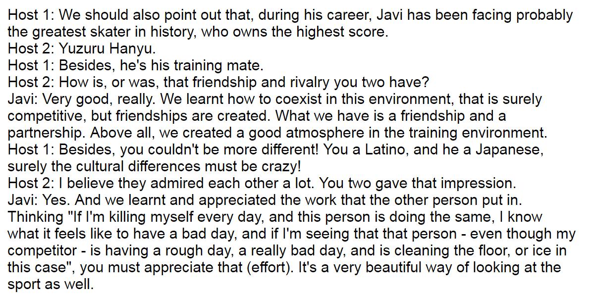 Javi, Radio interview (12 Feb 2019)"What we have is a friendship and a partnership. Above all, we created a good atmosphere in the training environment." "We learnt and appreciated the work that the other person put in."Audio:  https://www.cope.es/programas/la-tarde/noticias/javier-fernandez-tarde-aunque-haya-retirado-seguire-patinando-20190212_352001