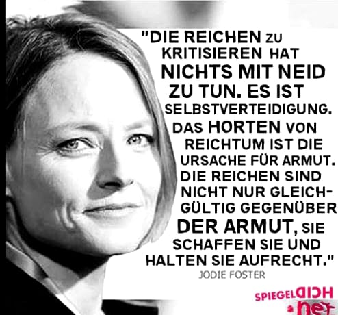 Die #Reichen zu kritisieren hat nichts mit #Neid zu tun. Es ist #Selbstverteidigung. Das horten von #Reichtum ist die #Ursache für #Armut. Die Reichen sind nicht nur #gleichgültig gegenüber der Armut, sie schaffen sie und halten sie aufrecht." #JodieFoster #wahreWorte #trueWords