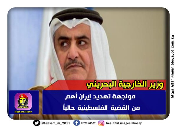 وزير الخارجية البحريني مواجهة تهديد إيران أهم من القضية الفلسطينية حالياً