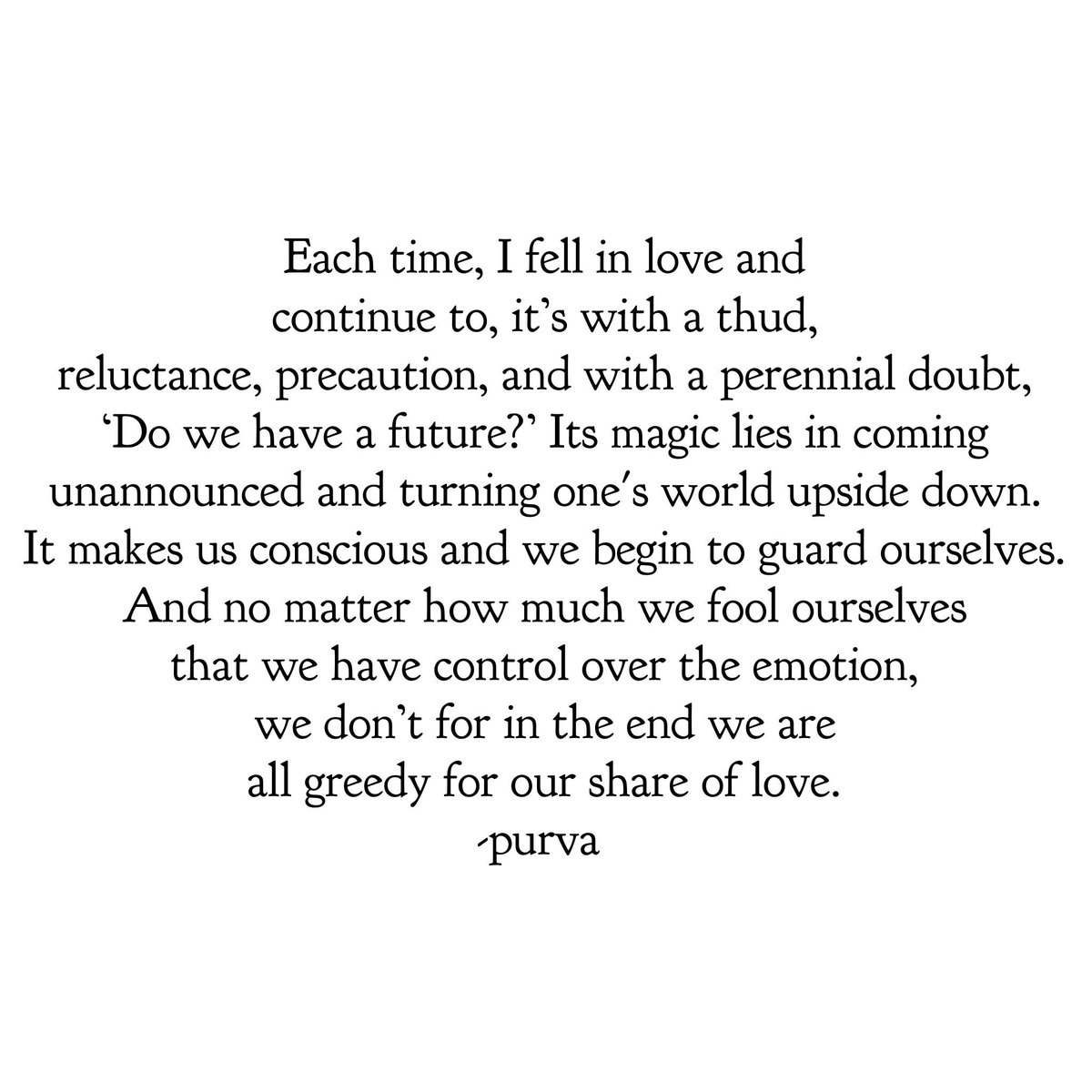 Each time, I fell in love &amp; continue to, it’s with a thud, reluctance, precaution, with a perennial doubt Do we have a future? Its magic lies in coming unannounced, turning one's world upside down. No matter how much we fool ourselves that we have control over it, we don’t.