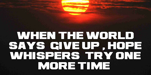 When the world says give up, hope whispers try one more time.