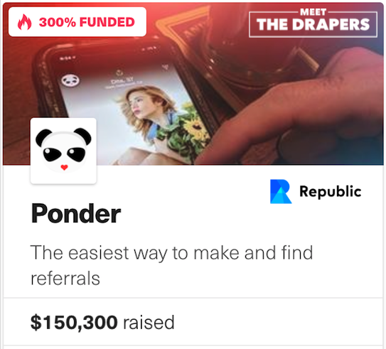 Ponder just hit 300% funding with over $150,000 Raised on <a href="/joinrepublic/">Republic</a> 

We have increased our max investment limit! Please come help us revolutionize referrals!

republic.co/ponder  

As seen on <a href="/meetthedrapers/">Meet the Drapers</a>