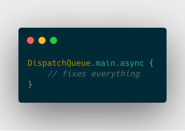 DispatchQueue.main.async {
    // fixes everything
}