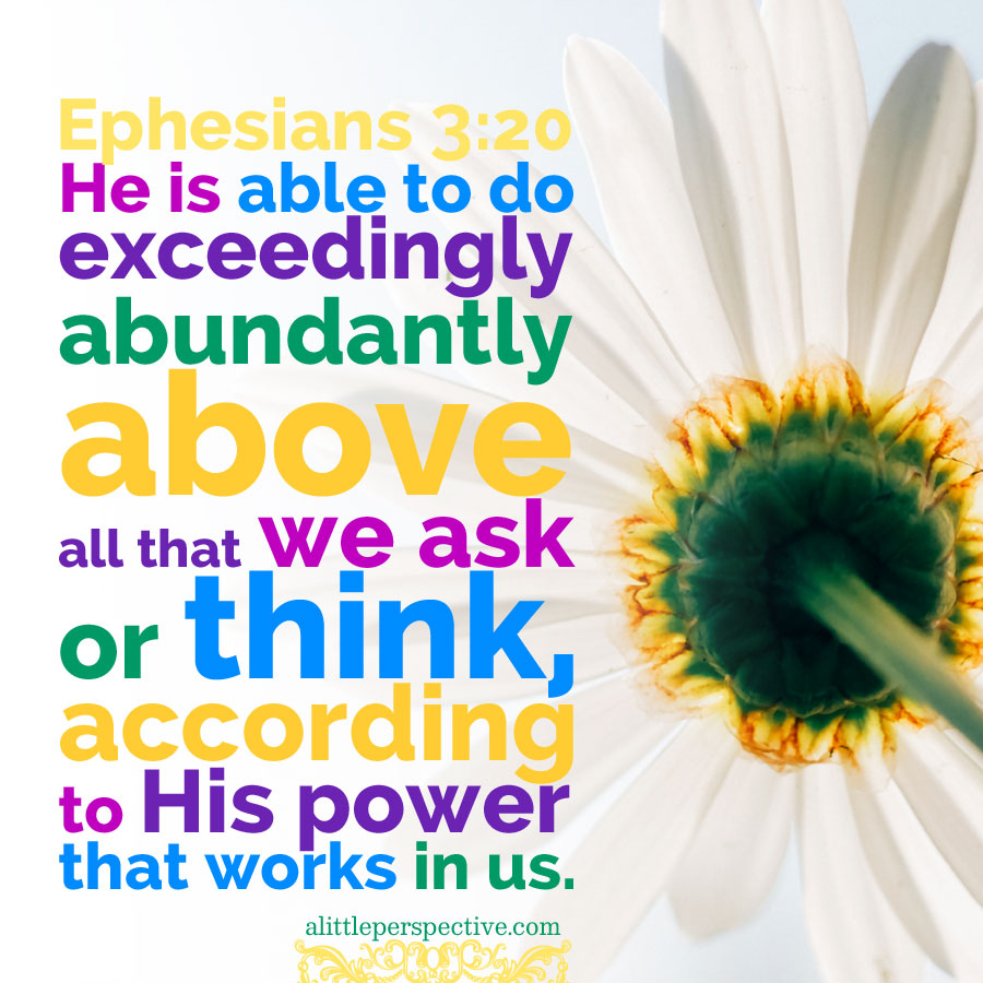 Now to Him who is able to do exceedingly abundantly above all that we ask or think, according to the power that works in us, to Him be glory in the church by Christ Jesus to all generations, forever and ever. Amen.

- Ephesians 3:20-21 (NKJV)