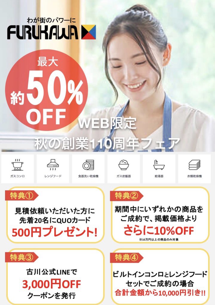 KK_FURUKAWA's tweet photo. 古川 創業110年にして初の試み🔰
ガス機器のWEB展示会❗️

#秋の創業110周年フェア🍁本日より開催❗️
 
＼WEB限定／
嬉しい特典がいっぱい!! 
✅最大約50%OFF
✅掲載価格よりさらに10%OFF 他

ガスコンロ・ガスレンジ・食洗機・ガス炊飯器・給湯器・衣類乾燥機etc…

▼WEB会場
https://t.co/abGkxqL4xW https://t.co/EfkACbTLjc