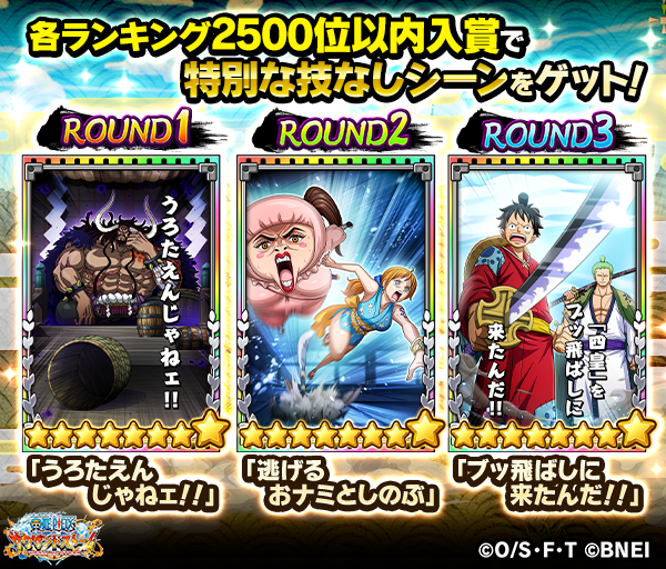 One Piece サウザンドストーム 各roundのハイスコアランキングで2500位以内に入賞すると 8技なしシーンカードを獲得できるぞ さらに Round1 3全てで1000位以内に入賞することで特別な 5勢力シーンカード 集合 飛び六胞 も獲得可能だ サウスト