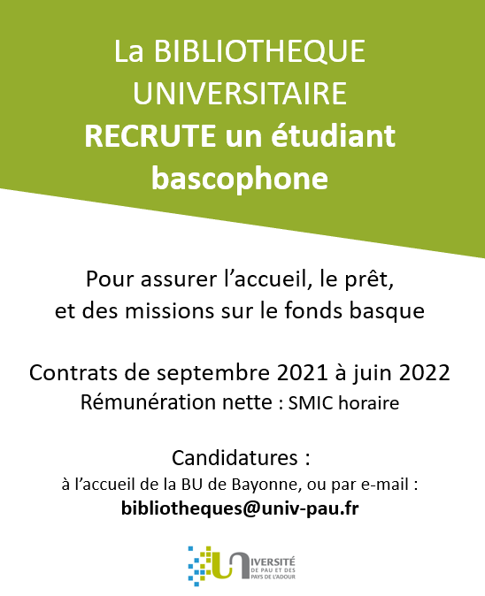 [URGENT : RECRUTEMENT D’ÉTUDIANT BASCOPHONE]
La bibliothèque universitaire du campus de la Nive recrute !
Emploi du temps compatible avec les horaires de cours.
Renseignements et candidatures : 
- directement à l'accueil de la BU
- 05.59.57.41.40  
- bibliotheques@univ-pau.fr