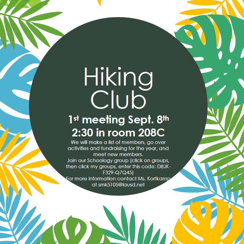 Hiking Club
1st meeting Sept. 8th 2:30 in room 208C 
Join our Schoology group (click on groups, then click my groups, enter this code: D8JK-F329-Q7Q45) 
For more information contact Ms. Kortkamp at smk5105@lausd.net
