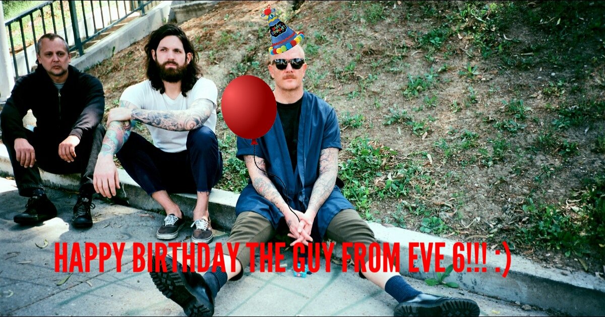 Happy birthday @Eve6, sorry if it was yesterday or whatever