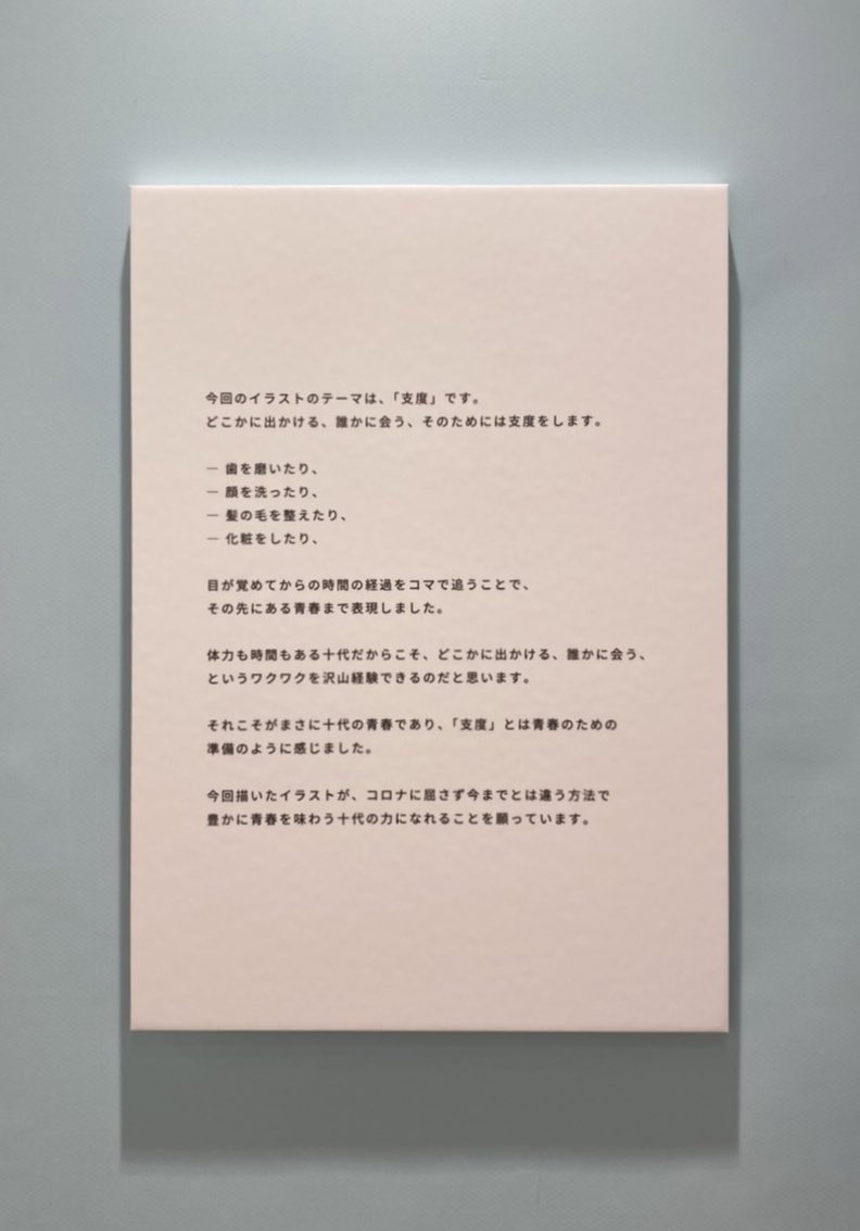 遅ればせながら、"超十代ミュージアム" 無事終了しました。

「すぐ行くよ、青春」というタイトルは、色々な楽しみを先延ばしにされている今の私たちの気持ちが、少しでも前向きになるように という願いを込めたものです。
今はまだ、支度中だけど、いつか。

皆様に感謝の気持ちでいっぱいです! 