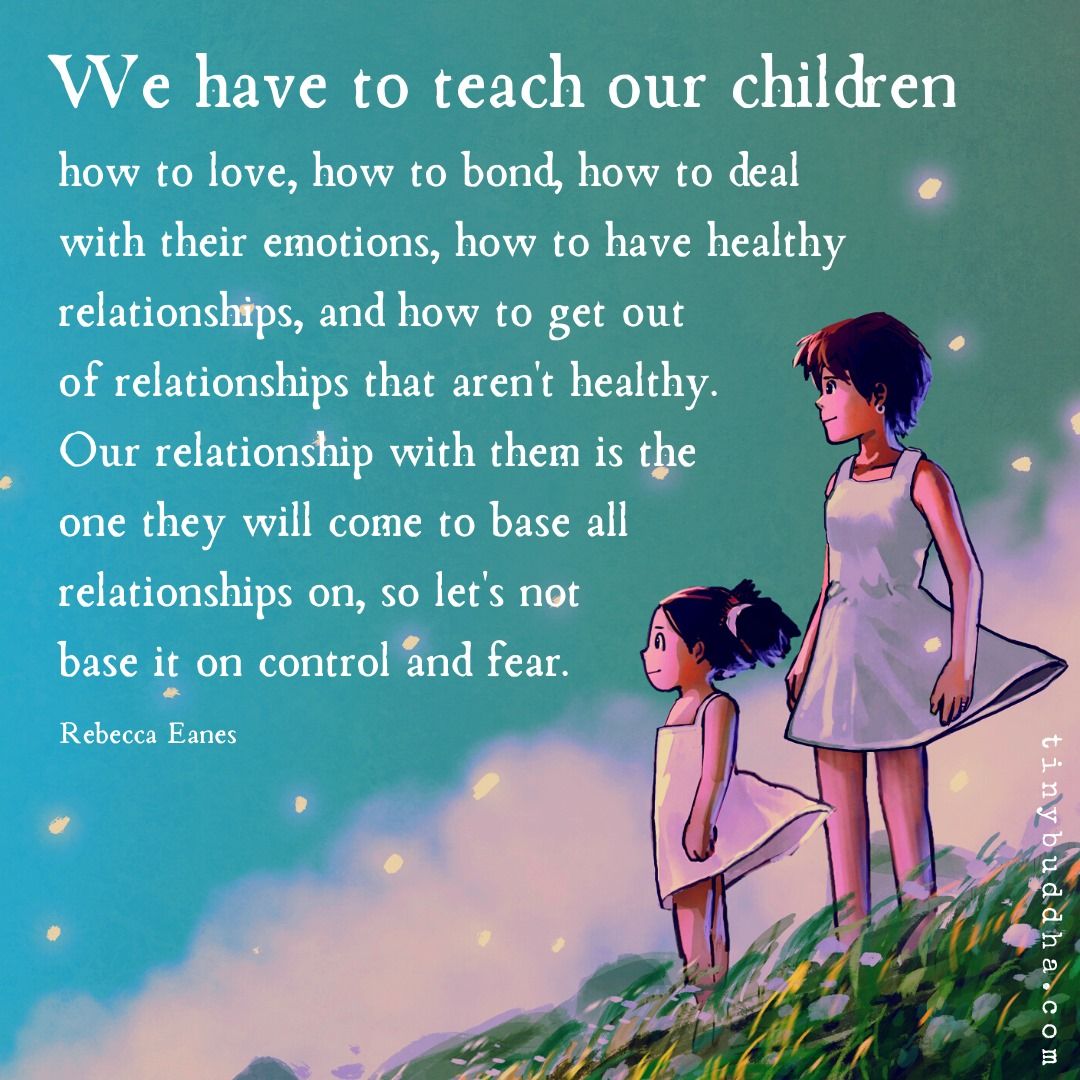 “We have to teach our children how to love, how to bond, how to deal with their emotions, how to have healthy relationships... Our relationship with them is the one they will come to base all relationships on, so let's not base it on control and fear.” ~Rebecca Eanes
