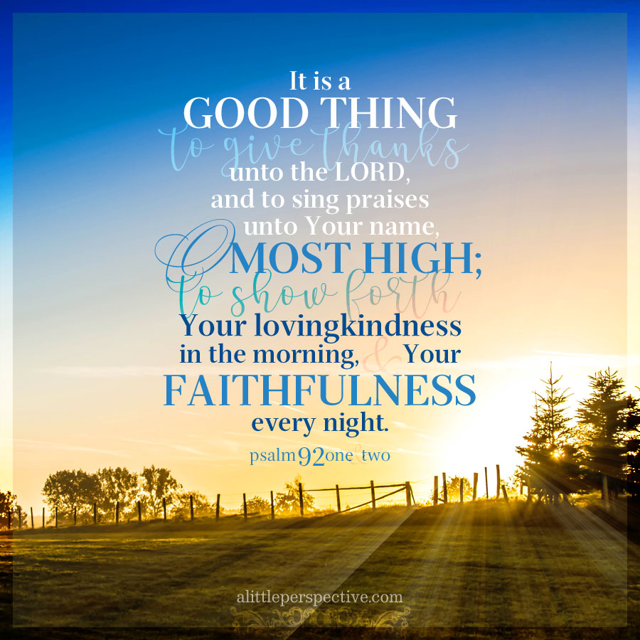 It is good to give thanks to the Lord,
And to sing praises to Your name, O Most High;
To declare Your lovingkindness in the morning,
And Your faithfulness every night,

- Psalm 92:1-2 (NKJV)