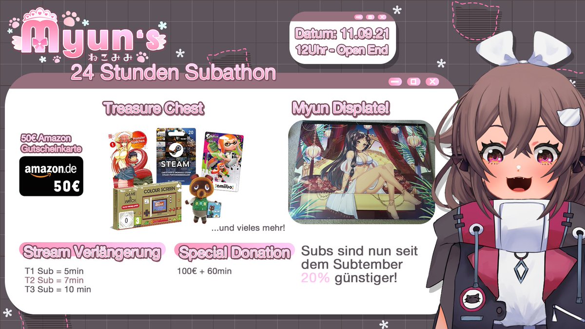 Am 11.09.21 um 12 Uhr startet mein erstes 24 Stunden Subathon! 🎀Dort gibt es witzige Challenges und coole Verlosungen! Pro Sub, wird der Stream verlängert. 
Sorry an meine Freunde die mit mir "leiden" müssen >:)

Wo? Auf twitch.tv/myun

Danke an cutie <a href="/uwumasterfeya/">uwumaster</a> ♥