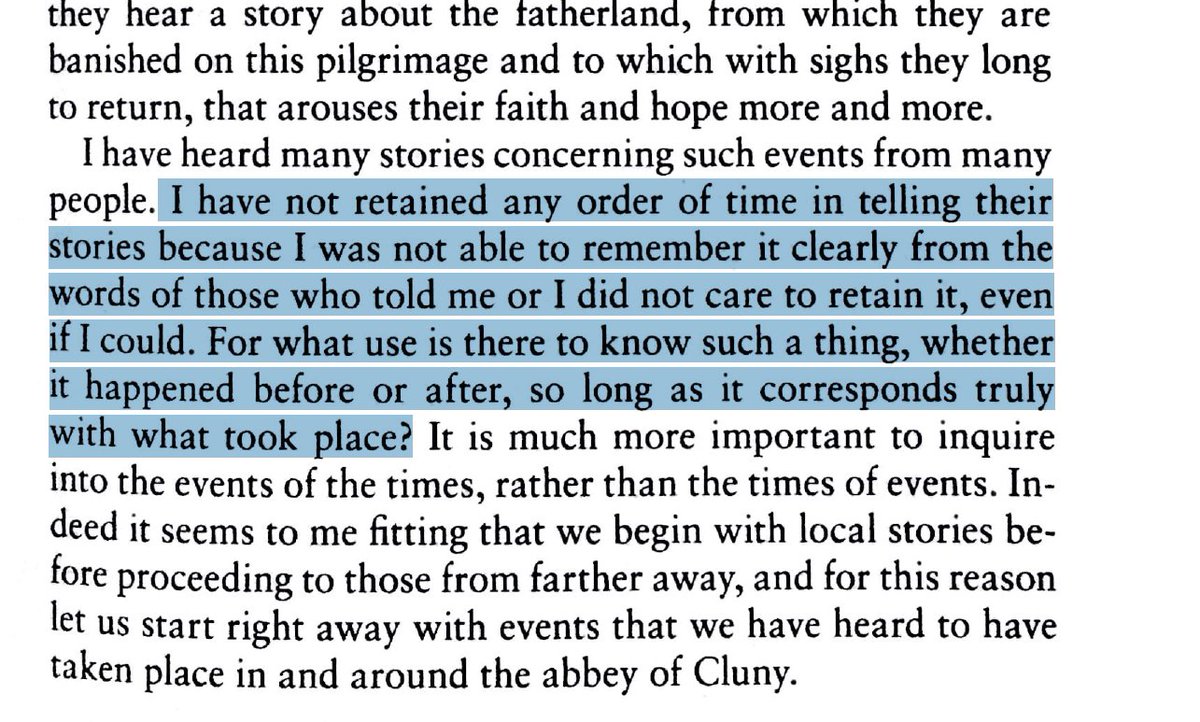 Screenshot of translation of Peter the Venerable: "I have heard many stories concerning such events from many
people. I have not retained any order of time in telling their
stories because I was not able to remember it clearly from the
words of those who told me or I did not care to retain it, even
if I could. For what use is there to know such a thing, whether
it happened before or after, so long as it corresponds truly
with what took place? It is much more important to inquire
into the events of the times, rather than the times of events. Indeed
it seems to me fitting that we begin with local stories before
proceeding to those from farther away, and for this reason
let us start right away with events that we have heard to have
taken place in and around the abbey of Cluny.
·"