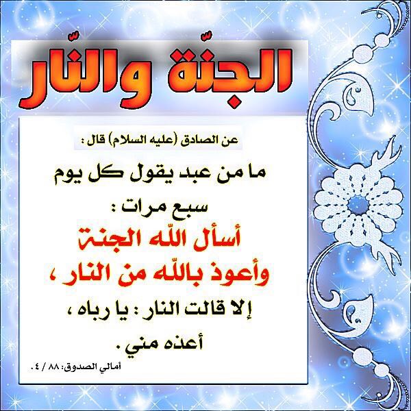 قال الٳمام الصادق ؏
مامن عبد يقول كل يوم سبع مرات ٲسٲل الله الجنة وٲعوذ بالله من النار ٳلاقالت النار يارباه ٲعذه مني