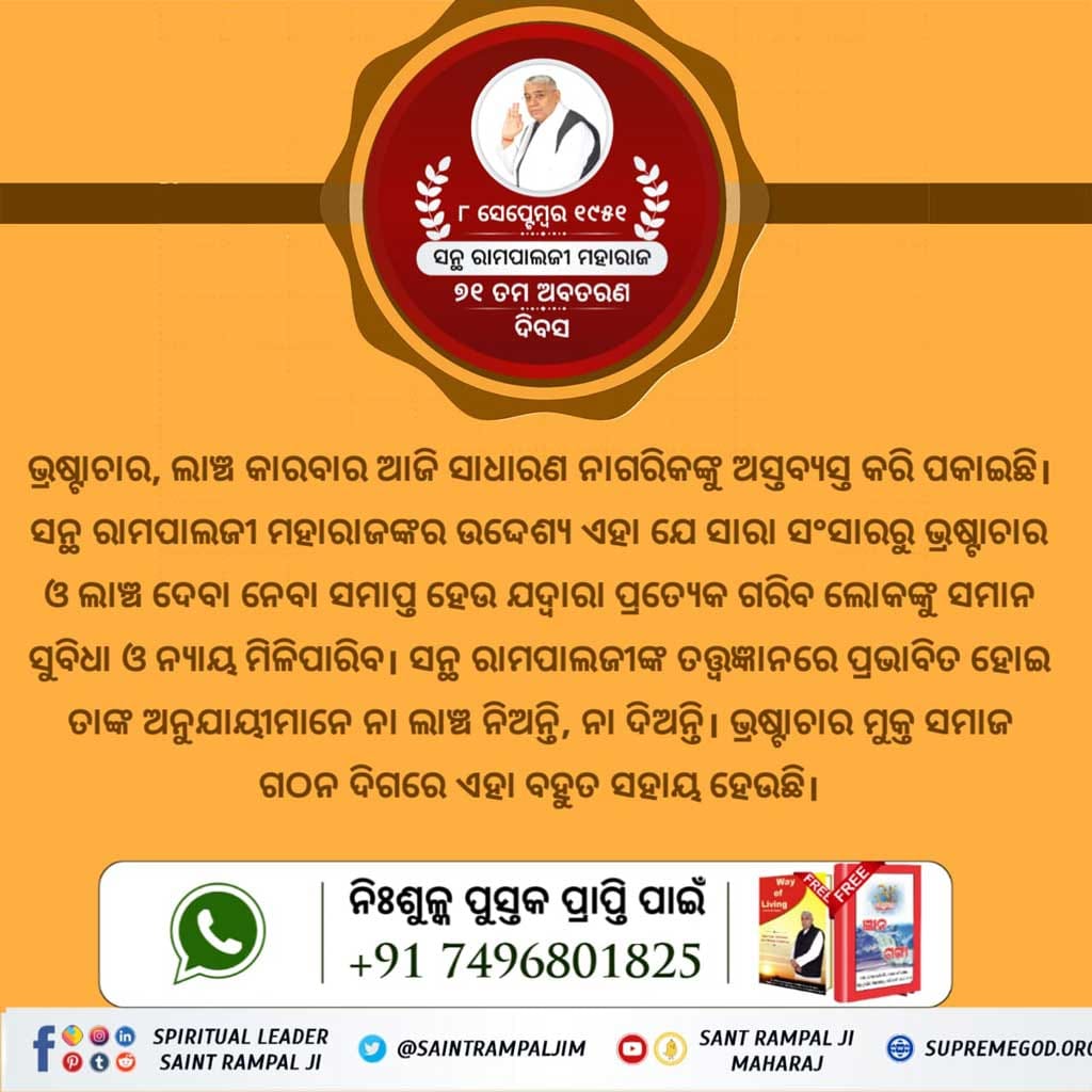 #ସନ୍ଥ_ରାମପାଲଜୀଙ୍କ_ଉଦ୍ଦେଶ୍ୟ
*ଯୌତୁକ ମୁକ୍ତ ଭାରତ*
ସନ୍ଥ ରାମପାଲଜୀ ମହାରାଜ ଯୌତୁକ ମୁକ୍ତ ଭାରତ ଗଠନର ସ୍ୱପ୍ନକୁ ସାକାର କରିବା ପାଇଁ ନିଜ ଶିଷ୍ୟମାନଙ୍କୁ ଏପରି ନିର୍ମଳ ଜ୍ଞାନ ଦେଲେ ଯାହା ଦ୍ୱାରା ସେମାନଙ୍କ ମନରେ ଯୌତୁକ ଦେବା-ନେବା ପ୍ରତି ଘୃଣା ଭାବ ଜାତ ହୋଇଗଲା। 
ସମଗ୍ର ବିଶ୍ୱରୁ ଖୁବ୍ ଶୀଘ୍ର ଯୌତୁକ ରୂପୀ କୁପ୍ରଥାର ଅନ୍ତ ହେବ।