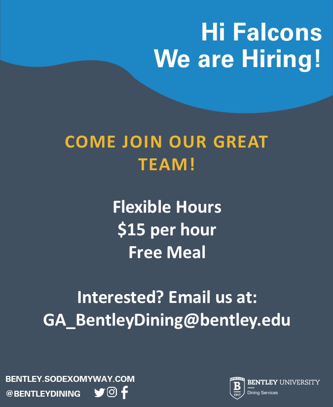We are hiring! Come work with us -  we provide: 

Flexible Hours
$15 per hour
Free Meal (during work hours) 

Interested? Email us at: GA_BentleyDining@bentley.edu
