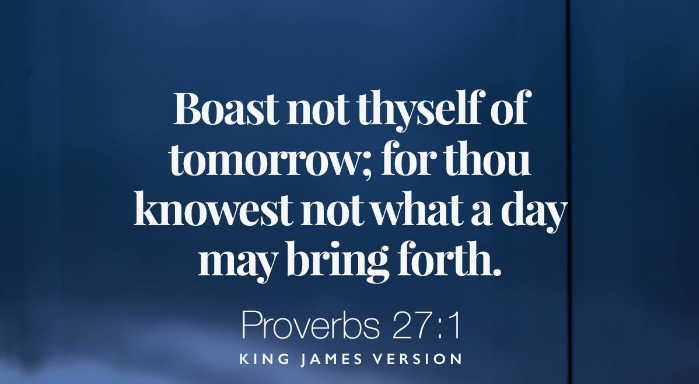Ἔλεος ☆ В Twitter: „Boast Not Thyself Of Tomorrow; For Thou Knowest Not  What A Day May Bring Forth. (Proverbs 27:1, Kjv) #Biblicaldoctrinesday2  #Puredoctrinesofchrist #Globalprayerforhumanity Https://T.co/G8N2Axlh4C“ /  Twitter