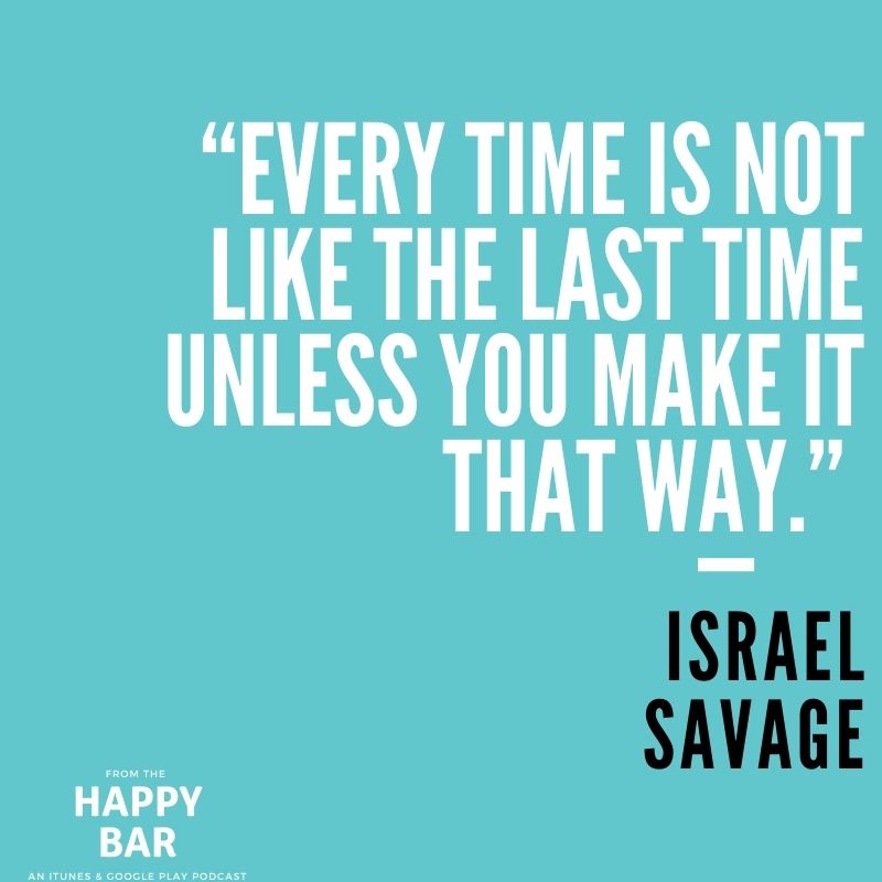 “Every time is not like the last time unless you make it that way.” -Israel Savage

From "The Happy Bar" Podcast with Israel Savage. 

SUBSCRIBE NOW on iTunes and/or Google Play.

Join Our Private Facebook Group to ask us questions:  facebook.com/groups/TheHapp…
