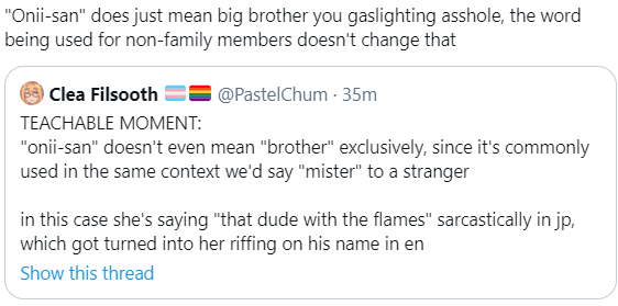 TEACHABLE MOMENT:"onii-san" doesn't even mean "brother" exclusively, since it's commonly used in the same context we'd say "mister" to a strangerin this case she's saying "that dude with the flames" sarcastically in jp, which got turned into her riffing on his name in en