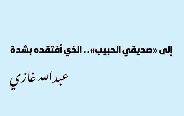 عبدالله غازي إلى «صديقي الحبيب».. الذي أفتقده بشدة