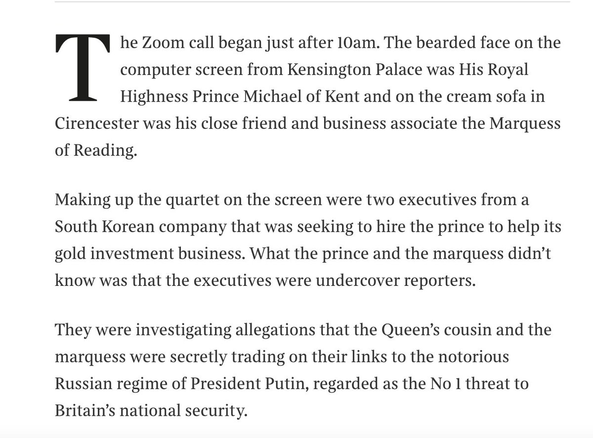 Prince Michael, sitting in Kensington Palace out of which he sells access TO the Russian regime, thought he was talking to a South Korean firm about investments in gold on a Zoom call.He was talking to two reporters. What follows suggests grave questions about the Monarchy.