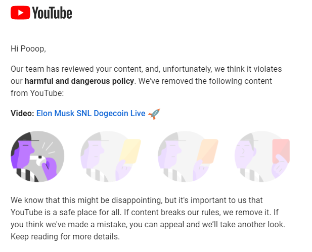 hello @TeamYouTube, my youtube channel Pooop just got terminated with no prior strikes. I was live streaming myself talking about doge coin. May I please have more details on how that was violating the harmful and dangerous policy?