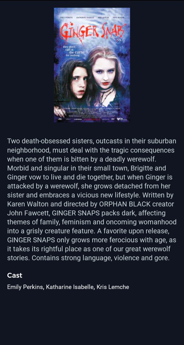 Ginger SnapsOne of the best werewolf movies to come out of the turn of the millennium. Emily Perkins and Katharine Isabelle are incredible.