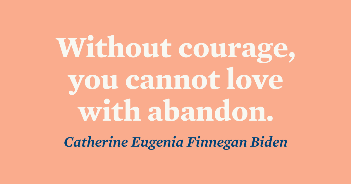 Peach colored text graphic with white lettering saying, “Without courage, you cannot love with abandon. -Catherine Eugenia Finnegan Biden”