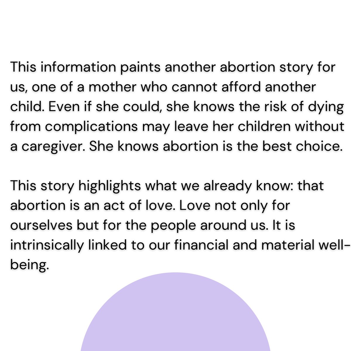 This information paints another abortion story for us, one of a mother who cannot afford another child. Even if she could, she knows the risk of dying from complications may leave her children without a caregiver. She knows abortion is the best choice.