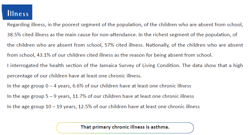 Asthma playing a major role in student absenteeism in Jamaica. Asthma is 1.5x more likely to be prevalent in boys than in girls. Problem exists in the corporate area as well as in the rural area. We are bringing some urgent attention to this health problem among our children.