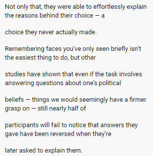 another bit that stuck out, he's describing an experiment where you present people with two choices and then later ask why they made the choice they made but the choice you tell them they made isn't what they actually picked. and I sure would like to read those "other studies"!