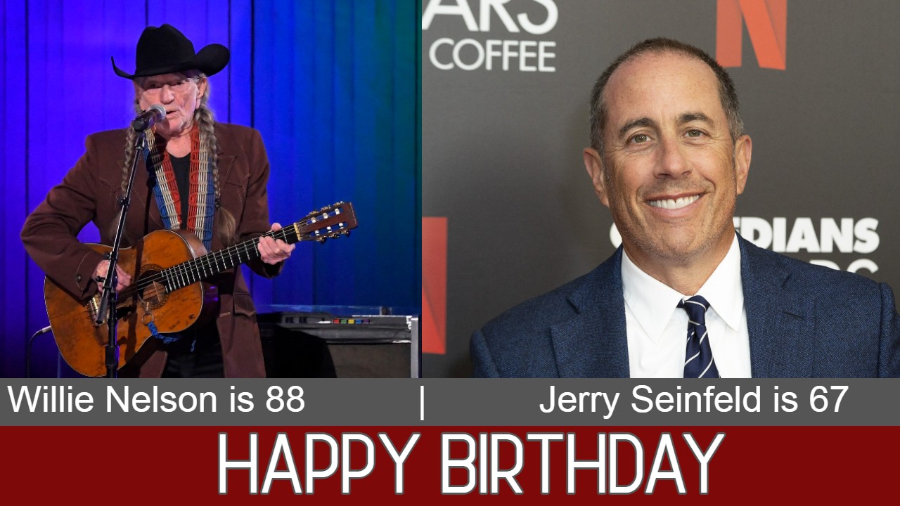 HAPPY BIRTHDAY: County music legend Willie Nelson is 88 today and Jerry Seinfeld is 67 today. 
