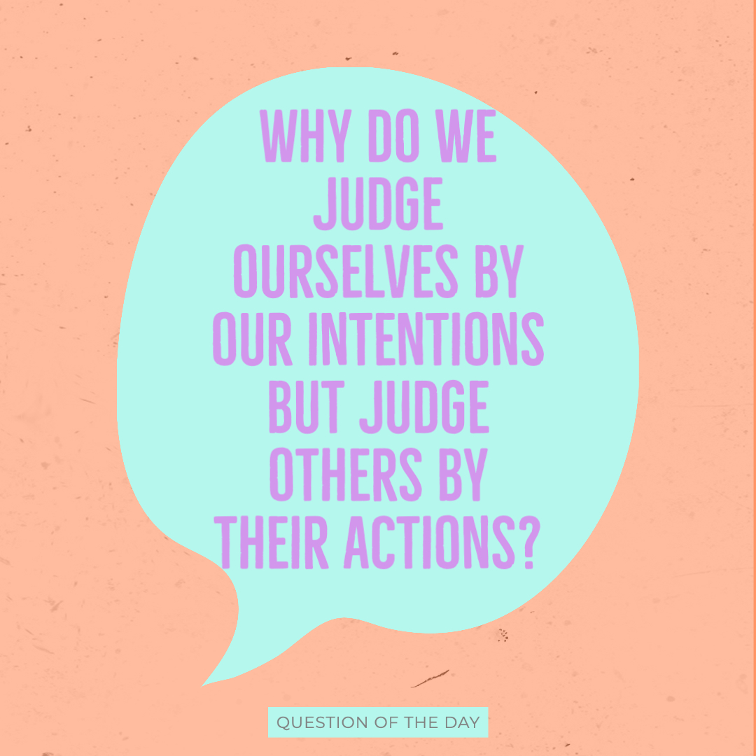 Day 7! Only one more day for the question of the day! Today's question is: Why do we judge ourselves by our intentions but judge others by their actions?