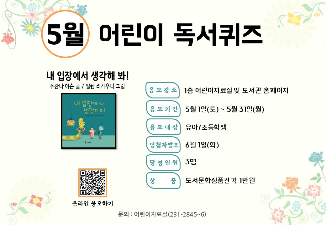 <5월 어린이 독서퀴즈 안내>

5월 어린이 독서퀴즈 도서는 ‘내 입장에서 생각해 봐!’입니다. 책을 읽고 퀴즈도 풀고 선물도 받아가세요~

독서퀴즈 응모 바로가기(library.daegu.go.kr/228/module/qui…)