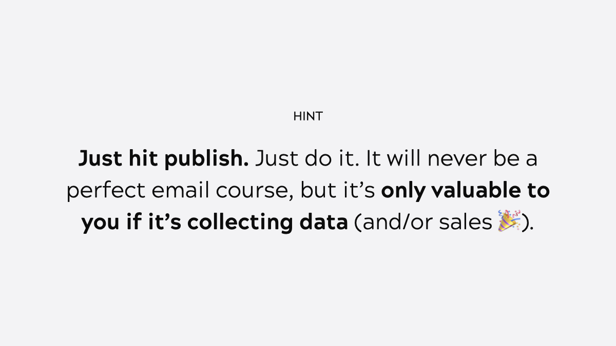 If you're curious about how an evergreen email sequence might work for your brand:Step : Try an email course with between 5 - 10 emails at first. : Get enough data (test). : Refine based on findings. : Scale the reach of your course through ads or other means.