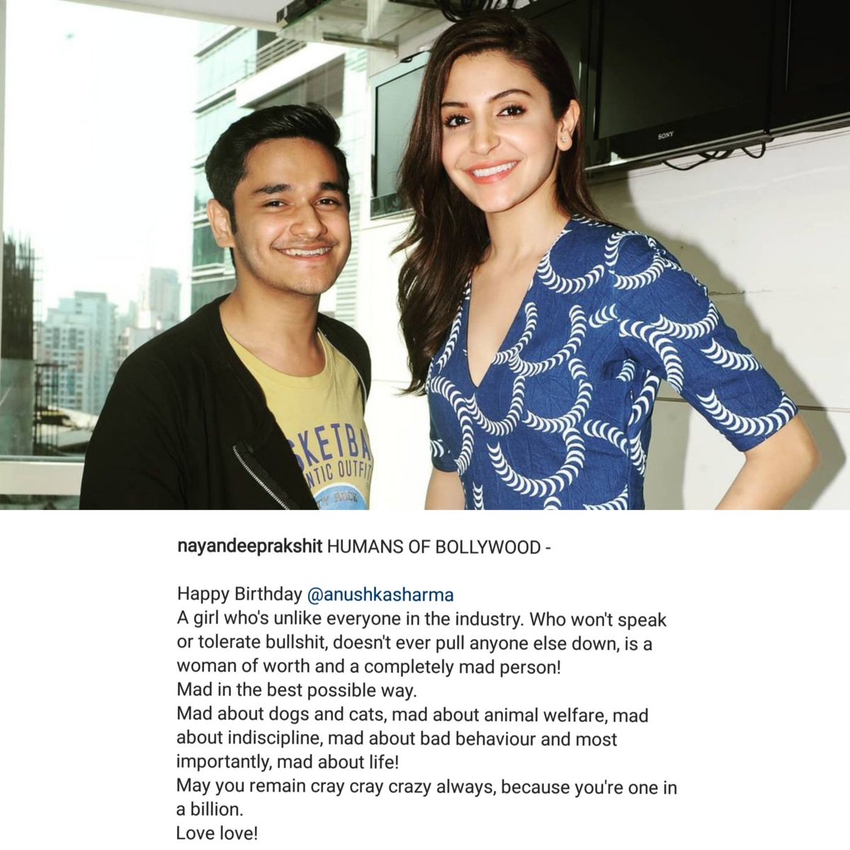 Nayandeep Rakshit via Instagram"A girl who's unlike everyone in the industry. Who won't speak or tolerate bullshit, doesn't ever pull anyone else down, is a woman of worth and a completely mad person!Mad in the best possible way."  #HappyBirthdayAnushkaSharma