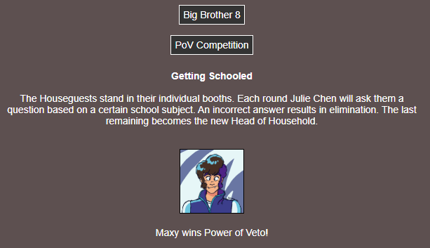 Text Summary: The explanation for Getting Schooled, along with a picture of the winner, Maxy. Note: Despite this being a PoV competition, the description says the winner becomes Head of Household.