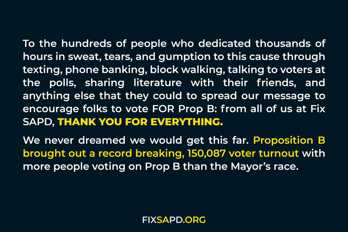 fixsapd's tweet image. Last night’s results made clear that more than 73,000 voters will no longer tolerate anything less than what is needed to keep our city safe from police misconduct. Lives are at stake. We won’t stop now.

To everyone who supported #PropB: from all of us at Fix SAPD, THANK YOU.