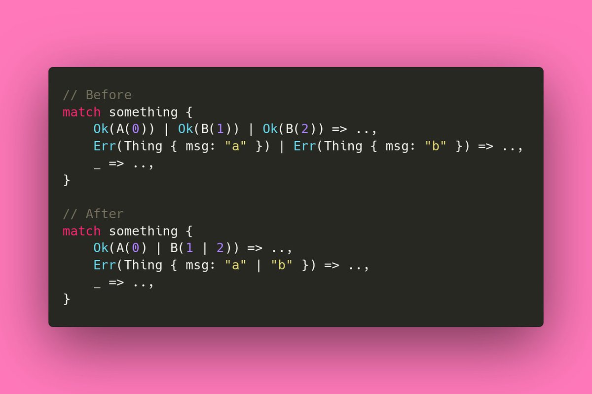 Mara (@m_ou_se) on Twitter photo Another exciting new feature in <a href="/rustlang/">Rust Language</a> 1.53: Nested or patterns. 🦀✨
This allows you to use the `|` or operator anywhere inside a pattern, instead of only at the top level:
Before: Some(A) | Some(B)
After: Some(A | B) Another exciting new feature in <a href="/rustlang/">Rust Language</a> 1.53: Nested or patterns. 🦀✨
This allows you to use the `|` or operator anywhere inside a pattern, instead of only at the top level:
Before: Some(A) | Some(B)
After: Some(A | B)