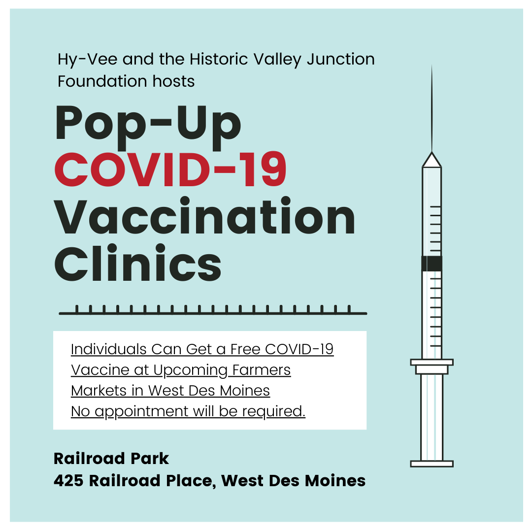 Hy-Vee and the Historic Valley Junction Foundation are offering Pop-Up COVID-19 Vaccination Clinics at the Valley Junction Farmers Markets starting this Thursday through June 10. The first clinic will be Thursday, May 6, from 4 p.m. to 8 p.m. No appointment will be required.
