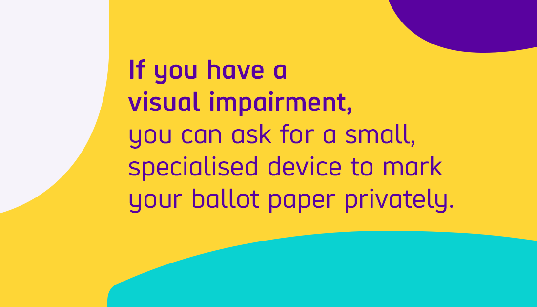  If you have a visual impairment, you can ask for a small, specialised device to mark your ballot paper privately. (3/5)