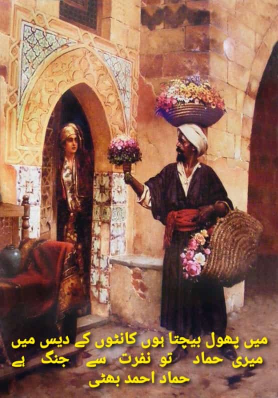 میں پھول بیچتا ہوں کانٹوں کے دیس میں 
میری  حماد     تو  نفرت   سے    جنگ    ہے
حماد احمد بھٹی
<a href="/urdu_bazm/">بزم اردو</a>