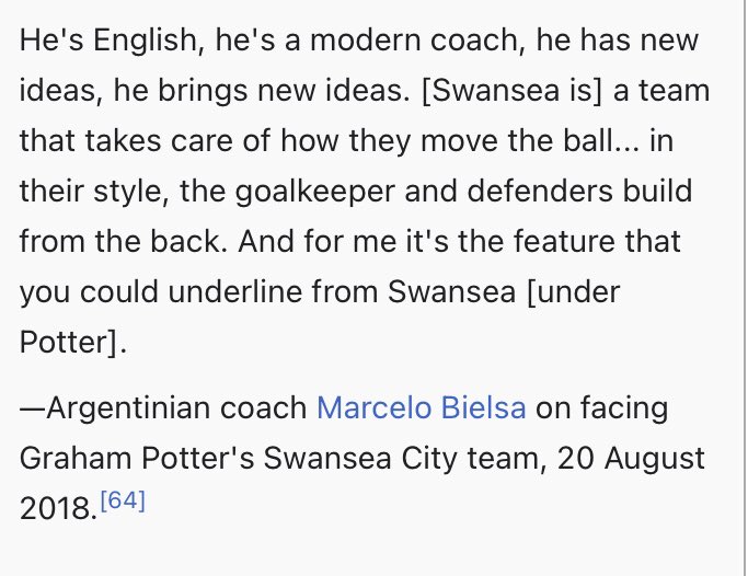 At Swansea, Potter used ten different formations and his team completed the most passes per 90 minutes in the Championship. But, he mostly deployed a 3-5-2.Here is an interesting quote from footballing mastermind, Marcelo Bielsa, who has become an admirer of Graham Potter.