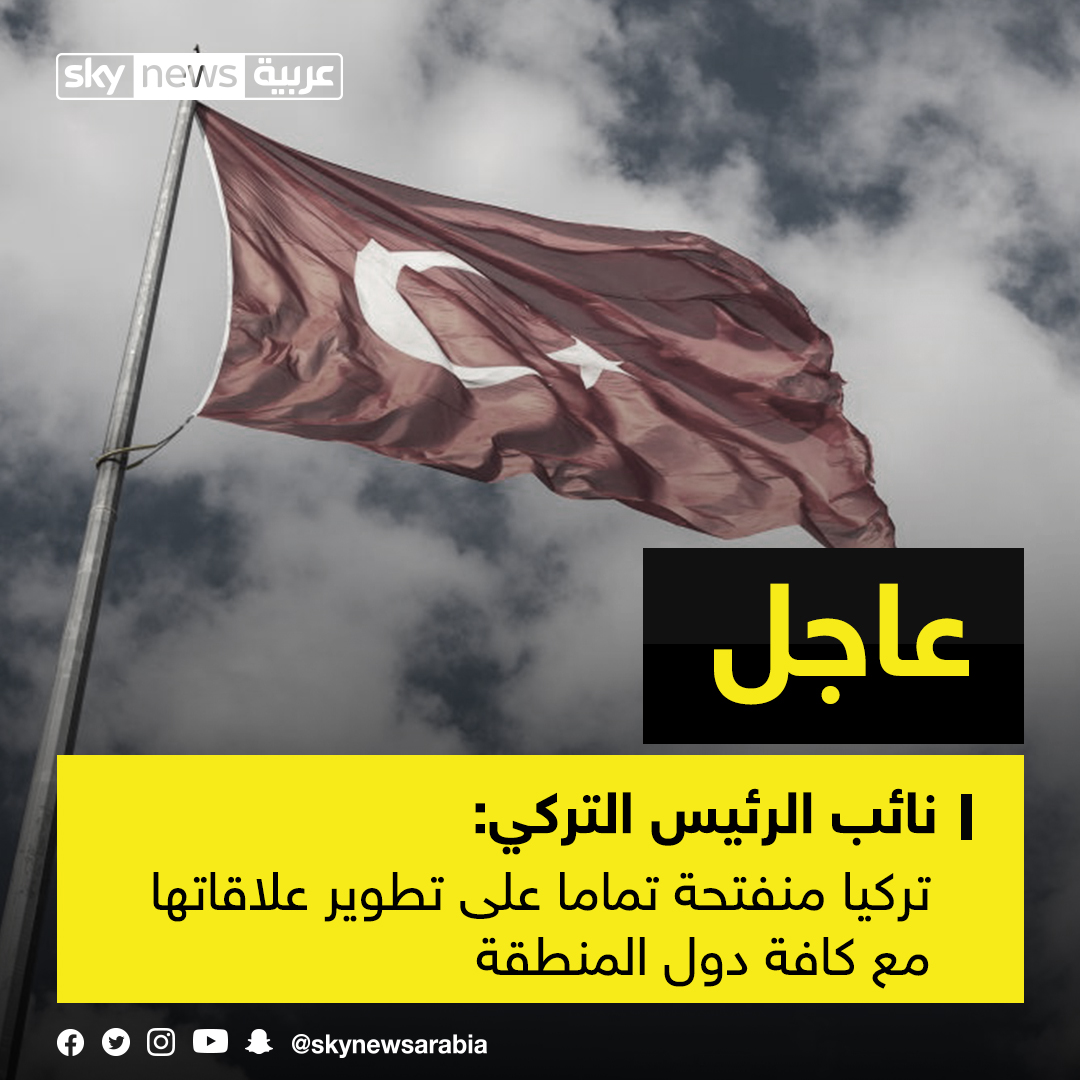 نائب الرئيس التركي تركيا منفتحة تماما على تطوير علاقاتها مع كافة دول المنطقة