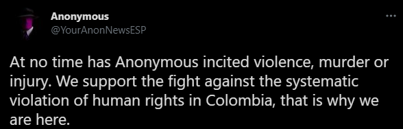 En ningún momento Anonymous ha incitado a la violencia, el asesinato o las lesiones. Apoyamos la lucha contra la violación sistemática de los derechos humanos en Colombia, por eso estamos aquí.