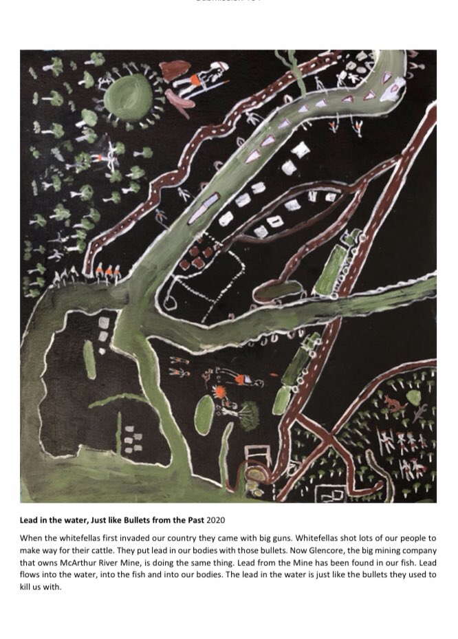 Garawa elder Jack Green’s remarkable submission to the Juukan Gorge Parliamentary Inquiry tells the story of the impact of Glencore’s massive MacArthur River Mine through a series of paintings:“Lead in the water, Just like Bullets from the Past 2020” https://www.aph.gov.au/DocumentStore.ashx?id=16f7c3be-086e-4372-8212-9752a68a504c&subId=706218