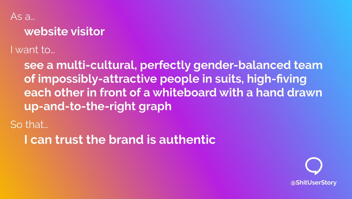 ShitUserStory's tweet image. As a...
– website visitor
I want to
– see a multi-cultural, perfectly gender-balanced team of impossibly-attractive people in suits, high-fiving each other in front of a whiteboard with a hand drawn up-and-to-the-right graph
so that...
– I can trust the brand is authentic