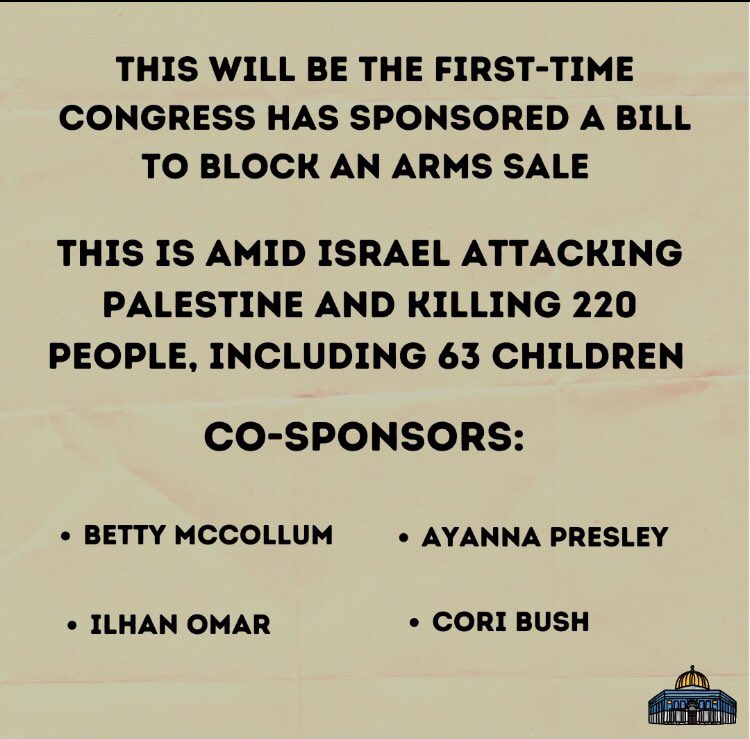 Breaking: This will be the first time Congress has attempted to block a weapons sale.

Call your representative and tell them to co-sponsor the resolution put forward by rep. Alexandria Ocasio-Cortez and to block the $735 arms sale to Israel